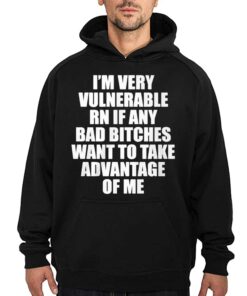 Im Very Vulnerable Rn If Any Bad Bitches Want To Take Advantage Of Me Shirt 3