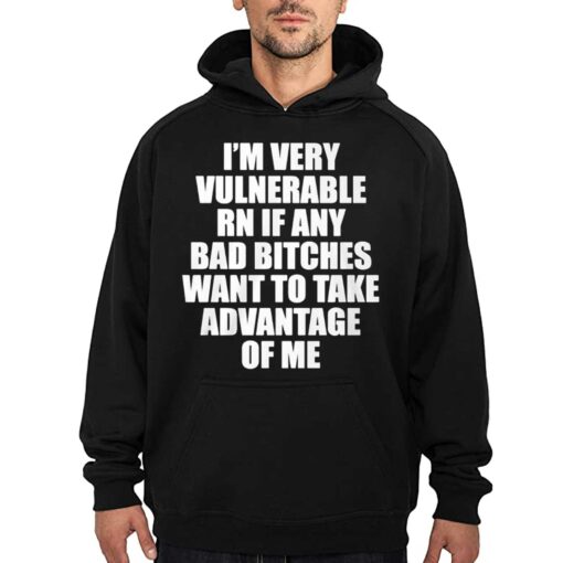 I’m Very Vulnerable Rn If Any Bad Bitches Want To Take Advantage Of Me Shirt