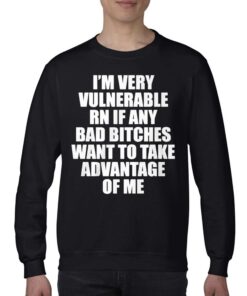 Im Very Vulnerable Rn If Any Bad Bitches Want To Take Advantage Of Me Shirt 4