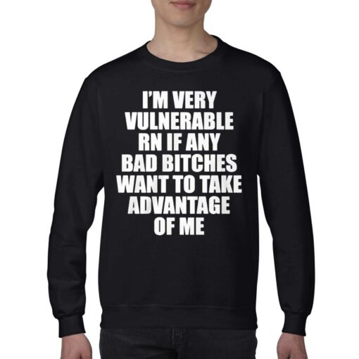 I’m Very Vulnerable Rn If Any Bad Bitches Want To Take Advantage Of Me Shirt