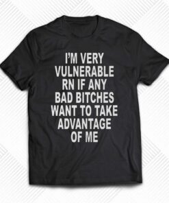 I’m Very Vulnerable Rn If Any Bad Bitches Want To Take Advantage Of Me T-shirt