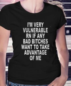 I’m Very Vulnerable Rn If Any Bad Bitches Want To Take Advantage Of Me T-shirt