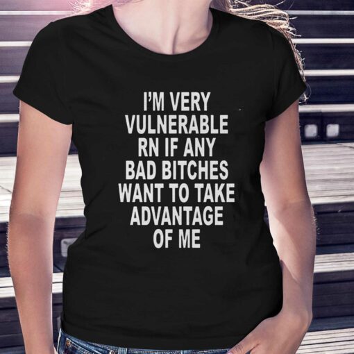 I’m Very Vulnerable Rn If Any Bad Bitches Want To Take Advantage Of Me T-shirt