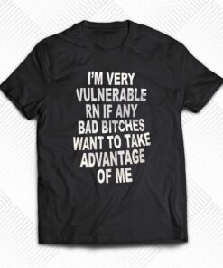 I’m Very Vulnerable Rn If Any Bad Bitches Want To Take T-shirt I’m Very Vulnerable Rn If Any Bad Bitches Want To Take T-shirt