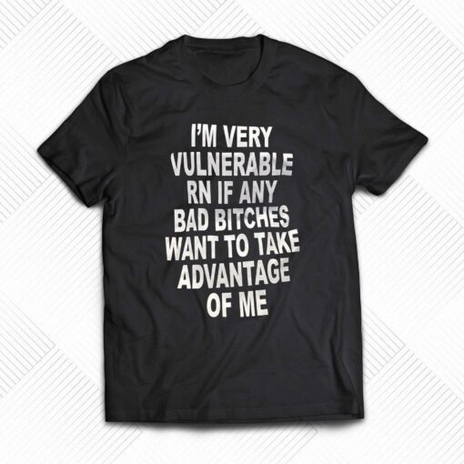 I’m Very Vulnerable Rn If Any Bad Bitches Want To Take T-shirt