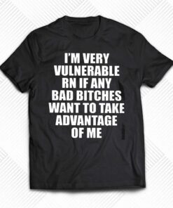 I’m Very Vulnerable Rn If Any Want To Take Advantage Of Me T-shirt