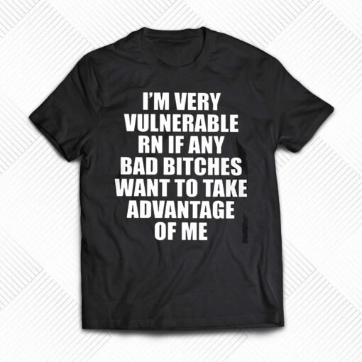 I’m Very Vulnerable Rn If Any Want To Take Advantage Of Me T-shirt