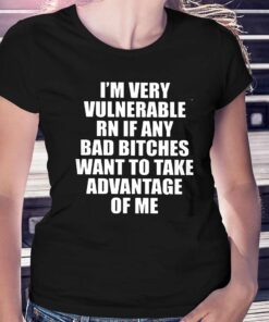 I’m Very Vulnerable Rn If Any Want To Take Advantage Of Me T-shirt