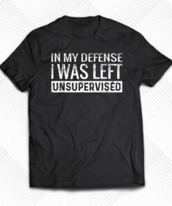 In My Defense I Was Left Unsupervised T-shirt In My Defense I Was Left Unsupervised T-shirt