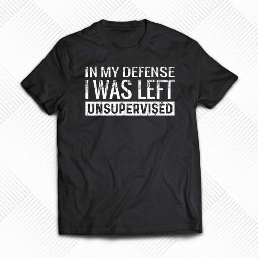 In My Defense I Was Left Unsupervised T-shirt