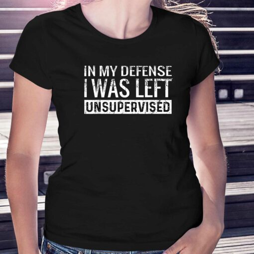 In My Defense I Was Left Unsupervised T-shirt