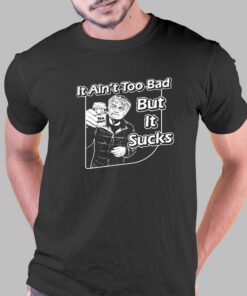 It Ain’t Too Bad But It Sucks T-shirt
