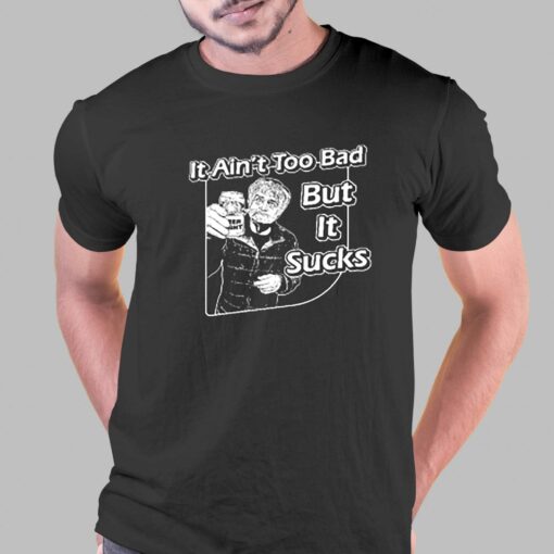 It Ain’t Too Bad But It Sucks T-shirt