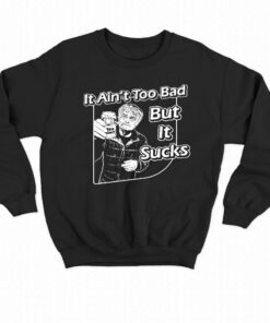 It Aint Too Bad But It Sucks T shirt 4