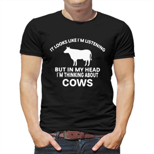 It Looks Like Im Listening But In My Head Im Thinking About Cows Shirt