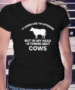 It Looks Like Im Listening But In My Head Im Thinking About Cows Shirt