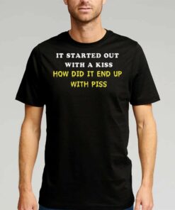 It Started Out With A Kiss How Did It End Up With Piss T-shirt It Started Out With A Kiss How Did It End Up With Piss T-shirt