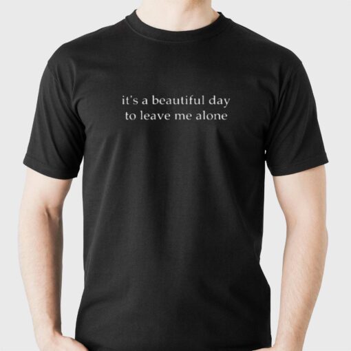 It’s A Beautiful Day To Leave Me Alone T-shirt