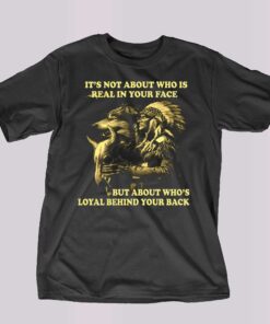 It’s Not About Who Is Real In Your Face But About Who’s Loyal Behind Your Back Shirt It’s Not About Who Is Real In Your Face But About Who’s Loyal Behind Your Back Shirt