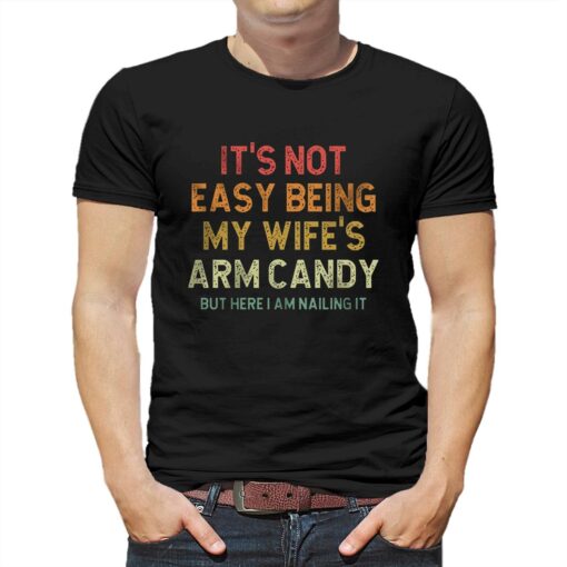 It’s Not Easy Being My Wife’s Arm Candy T-shirt