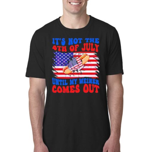 It’s Not The 4th Of July Until My Weiner Comes Out Shirt