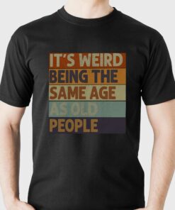 It’s Weird Being The Same Age As Old People Shirt It’s Weird Being The Same Age As Old People Shirt