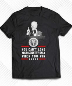 Joe Biden You Cant Love Your Country Only When You Win Shirt Joe Biden You Cant Love Your Country Only When You Win Shirt