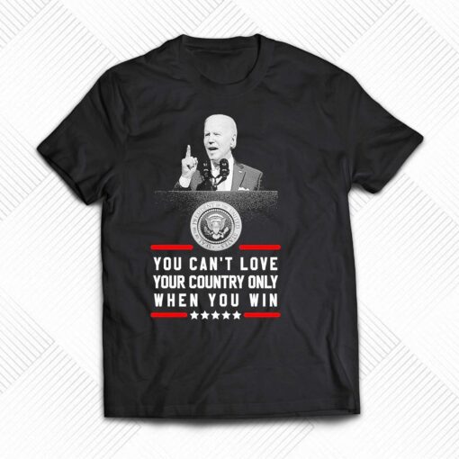 Joe Biden You Cant Love Your Country Only When You Win Shirt