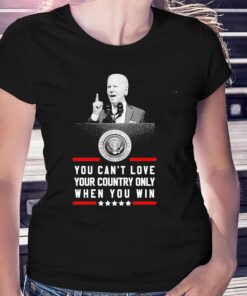 Joe Biden You Cant Love Your Country Only When You Win Shirt