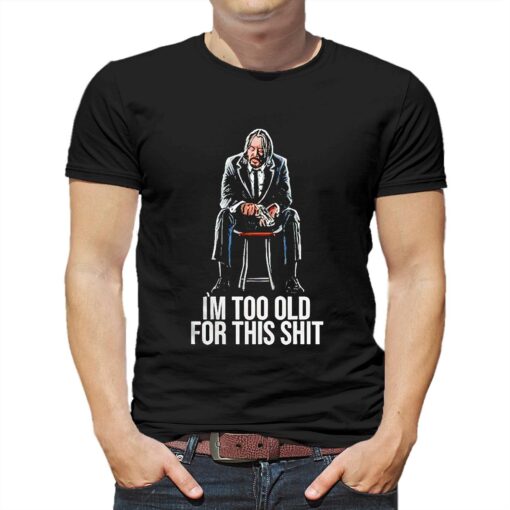 John Wick Im Too Old For This Shit Shirt