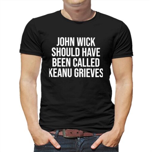 John Wick Should Have Been Called Keanu Grieves Shirt