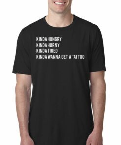 Kinda Hungry Kinda Horny Kinda Tired Kinda Wanna Get A Tatto T-shirt Kinda Hungry Kinda Horny Kinda Tired Kinda Wanna Get A Tatto T-shirt