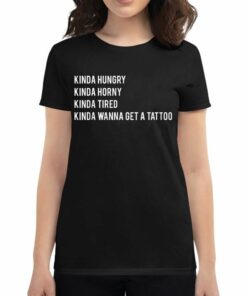 Kinda Hungry Kinda Horny Kinda Tired Kinda Wanna Get A Tatto T-shirt Kinda Hungry Kinda Horny Kinda Tired Kinda Wanna Get A Tatto T-shirt