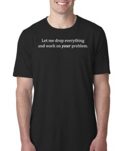 Let Me Drop Everything And Work On Your Problem T-shirt Let Me Drop Everything And Work On Your Problem T-shirt