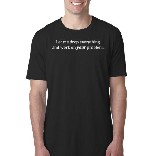 Let Me Drop Everything And Work On Your Problem T-shirt