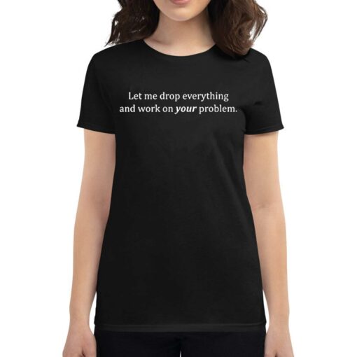 Let Me Drop Everything And Work On Your Problem T-shirt