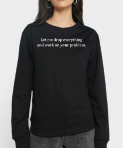 Let Me Drop Everything And Work On Your Problem T-shirt 3 Let Me Drop Everything And Work On Your Problem T shirt 4