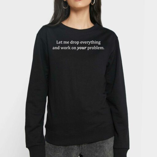 Let Me Drop Everything And Work On Your Problem T-shirt