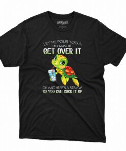 Let Me Puor You A Tall Glass Of Get Over It T-shirt Let Me Puor You A Tall Glass Of Get Over It T-shirt