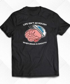 Life Isn’t As Rough When Brain Is Smooth T-shirt Life Isn’t As Rough When Brain Is Smooth T-shirt