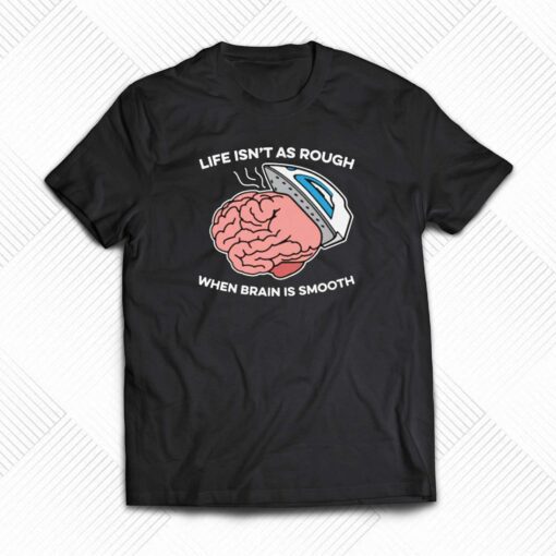 Life Isn’t As Rough When Brain Is Smooth T-shirt