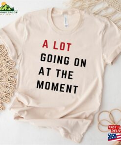 A Lot Going On At The Moment Comfort Colors T Shirt Not Shirt Concert Tee Sweatshirt Unisex 1