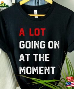 A Lot Going On At The Moment New Eras T-Shirt Team Getting Back Together Shirt 2023 Updated Feeling Sweatshirt Unisex