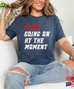 A Lot Going On At The Moment Shirt Classic Unisex 3 A Lot Going On At The Moment Shirt Classic Unisex 4