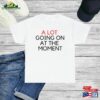A Lot Going On At The Moment Shirt Eras Tour Womens Merch Tee For Fans Bella Amp Canvas T-Shirt New Hoodie Sweatshirt