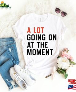 A Lot Going On At The Moment Shirt Swiftie Fans T-Shirt New Eras Girls Hoodie Unisex