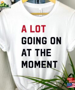 A Lot Going On At The Moment T-Shirt 2023 Eras Updated Feeling 22 Not Alot Team Getting Back Together Shirt Sweatshirt Unisex