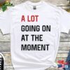 A Lot Going On At The Moment T-Shirt Anyway We Are Never Getting Back Together Music Live Concert Top Unisex Women Adult Tee Hoodie Classic