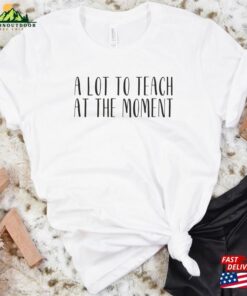 A Lot To Teach At The Moment Funny Teacher Shits Trendy Shirts For Back School Sweatshirt Hoodie