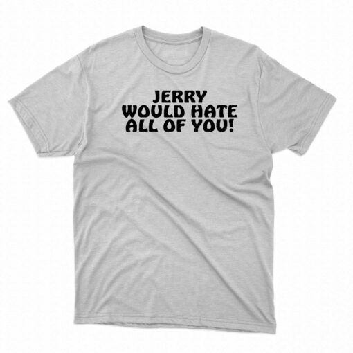 Jerry Would Hate All Of You T-shirt